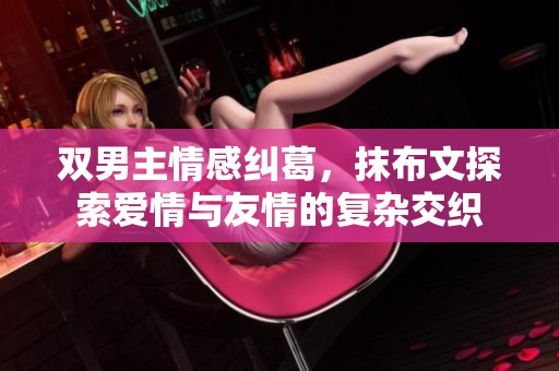 双男主情感纠葛，抹布文探索爱情与友情的复杂交织