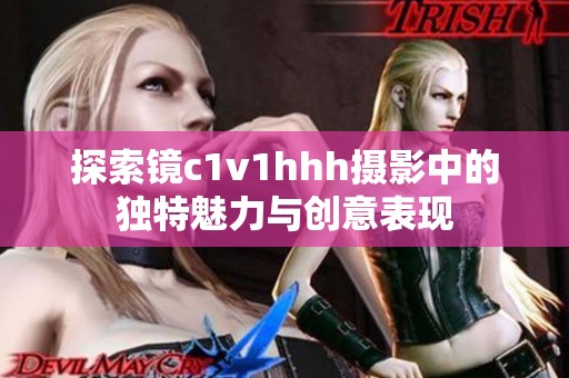探索镜c1v1hhh摄影中的独特魅力与创意表现