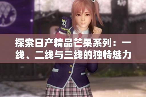 探索日产精品芒果系列：一线、二线与三线的独特魅力