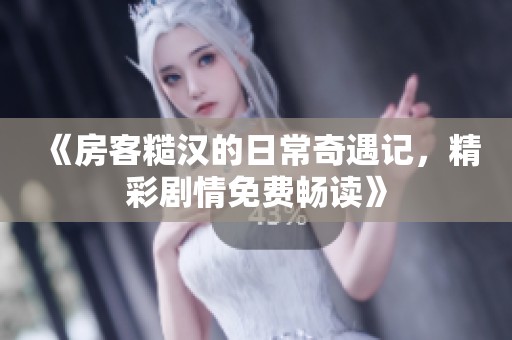 《房客糙汉的日常奇遇记，精彩剧情免费畅读》