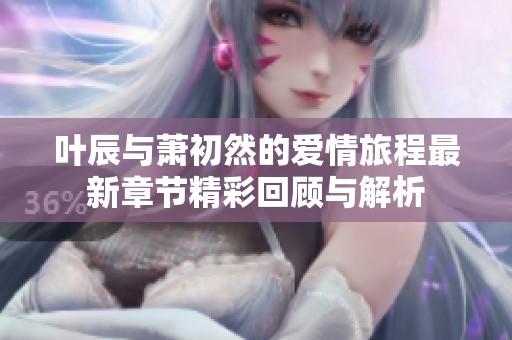 叶辰与萧初然的爱情旅程最新章节精彩回顾与解析