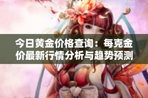 今日黄金价格查询：每克金价最新行情分析与趋势预测