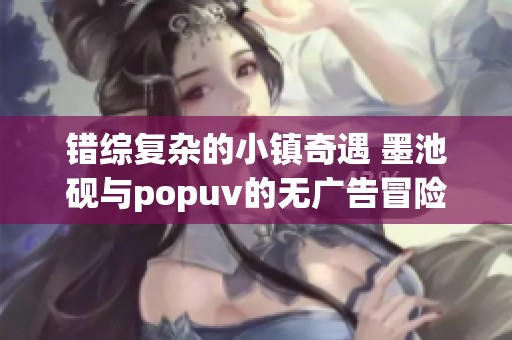 错综复杂的小镇奇遇 墨池砚与popuv的无广告冒险之旅