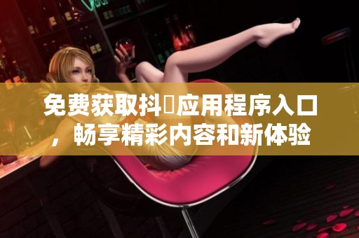 免费获取抖抈应用程序入口，畅享精彩内容和新体验