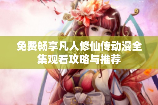 免费畅享凡人修仙传动漫全集观看攻略与推荐