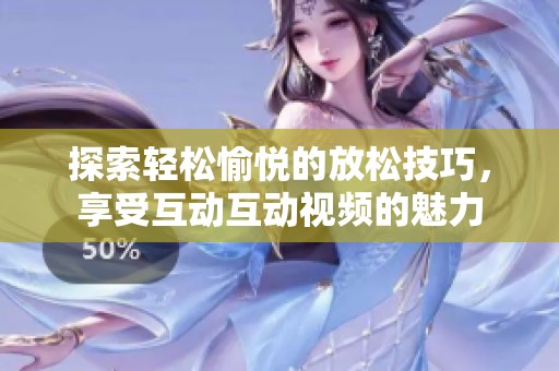 探索轻松愉悦的放松技巧，享受互动互动视频的魅力