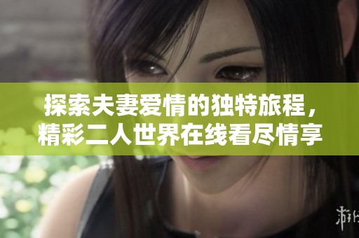 探索夫妻爱情的独特旅程，精彩二人世界在线看尽情享受