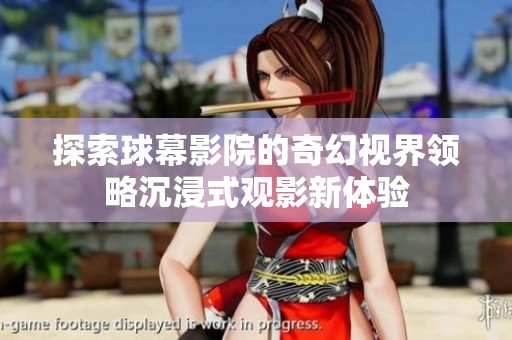 探索球幕影院的奇幻视界领略沉浸式观影新体验