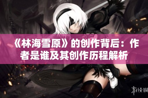 《林海雪原》的创作背后：作者是谁及其创作历程解析