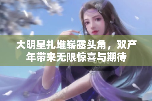 大明星扎堆崭露头角，双产年带来无限惊喜与期待