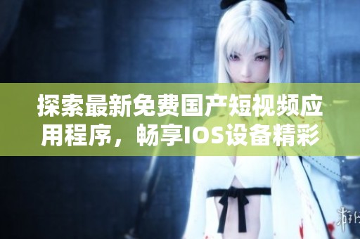 探索最新免费国产短视频应用程序，畅享IOS设备精彩内容