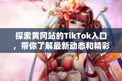 探索黄冈站的TikTok入口，带你了解最新动态和精彩内容