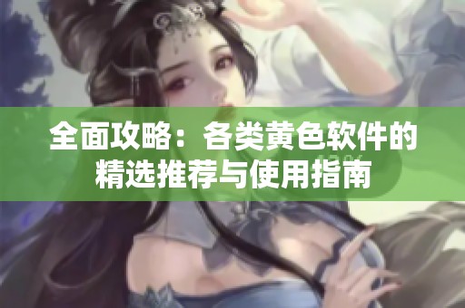全面攻略：各类黄色软件的精选推荐与使用指南