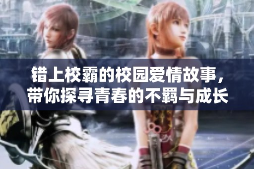 错上校霸的校园爱情故事，带你探寻青春的不羁与成长