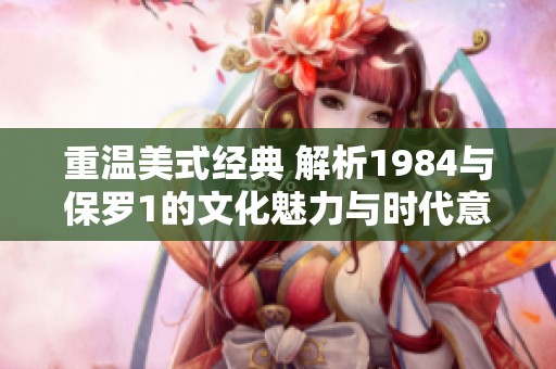 重温美式经典 解析1984与保罗1的文化魅力与时代意义