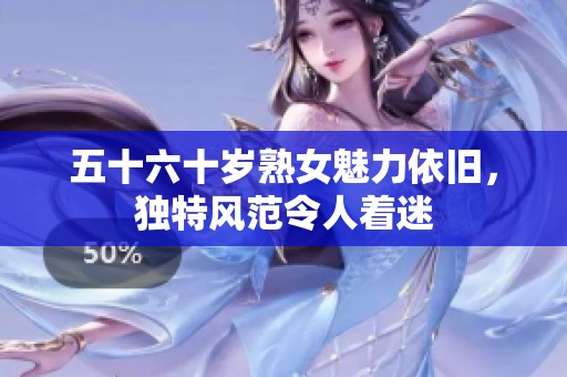 五十六十岁熟女魅力依旧，独特风范令人着迷