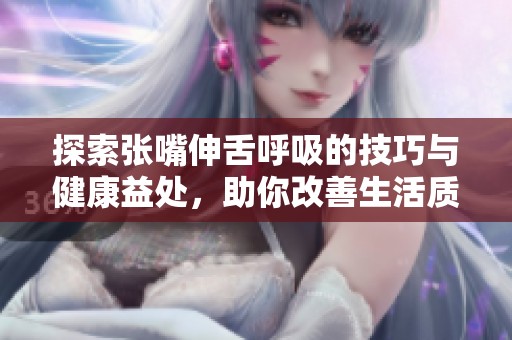 探索张嘴伸舌呼吸的技巧与健康益处，助你改善生活质量