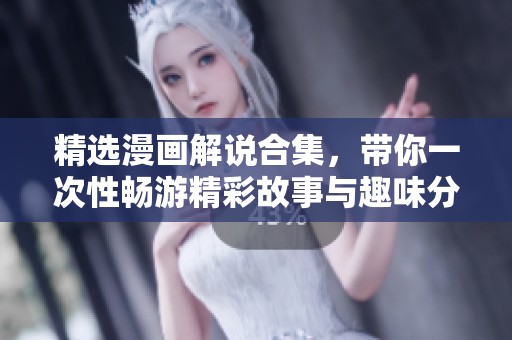 精选漫画解说合集，带你一次性畅游精彩故事与趣味分析