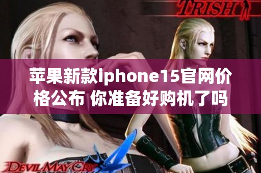 苹果新款iphone15官网价格公布 你准备好购机了吗