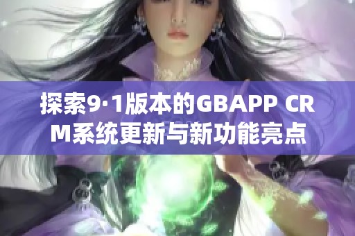 探索9·1版本的GBAPP CRM系统更新与新功能亮点