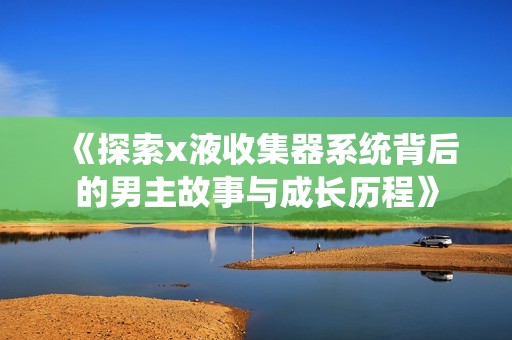 《探索x液收集器系统背后的男主故事与成长历程》