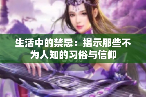 生活中的禁忌：揭示那些不为人知的习俗与信仰