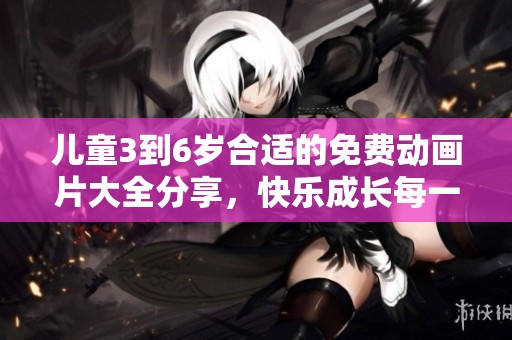 儿童3到6岁合适的免费动画片大全分享，快乐成长每一天