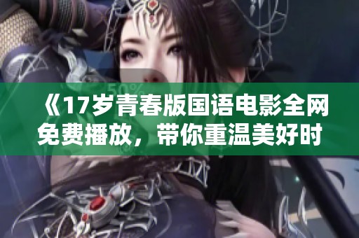 《17岁青春版国语电影全网免费播放，带你重温美好时光》