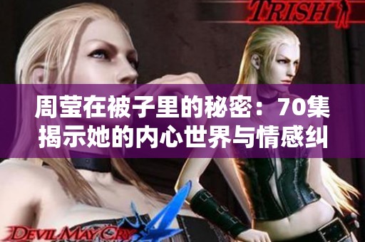周莹在被子里的秘密：70集揭示她的内心世界与情感纠葛