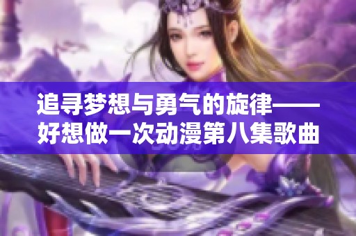 追寻梦想与勇气的旋律——好想做一次动漫第八集歌曲解读