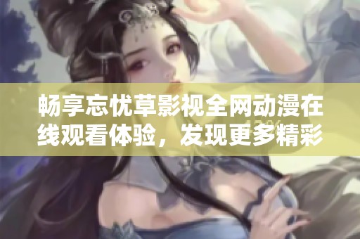 畅享忘忧草影视全网动漫在线观看体验，发现更多精彩内容