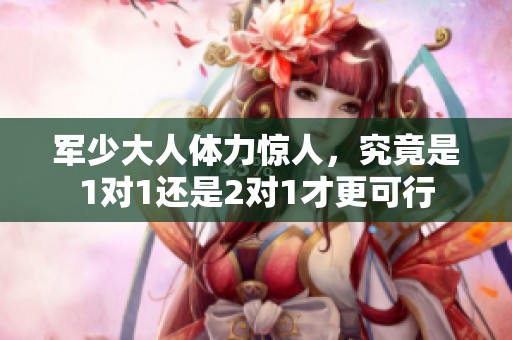 军少大人体力惊人，究竟是1对1还是2对1才更可行