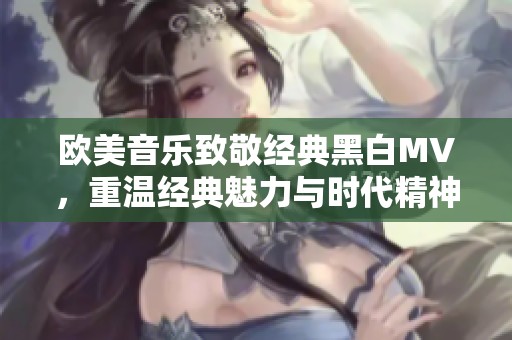 欧美音乐致敬经典黑白MV，重温经典魅力与时代精神