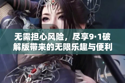 无需担心风险，尽享9·1破解版带来的无限乐趣与便利