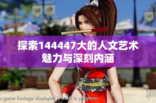 探索144447大的人文艺术魅力与深刻内涵