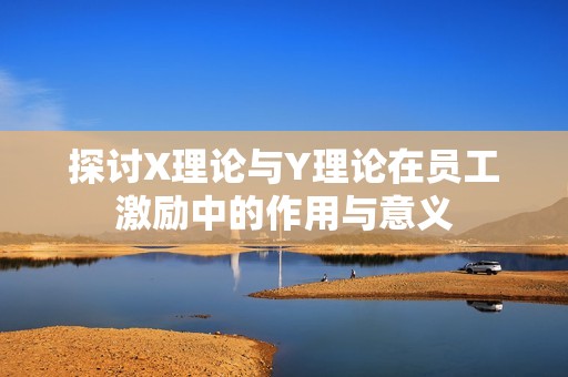 探讨X理论与Y理论在员工激励中的作用与意义