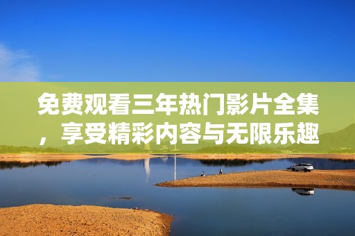 免费观看三年热门影片全集，享受精彩内容与无限乐趣！