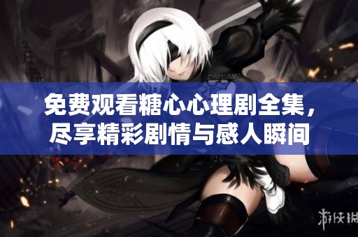 免费观看糖心心理剧全集，尽享精彩剧情与感人瞬间