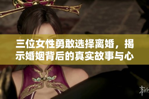 三位女性勇敢选择离婚，揭示婚姻背后的真实故事与心声