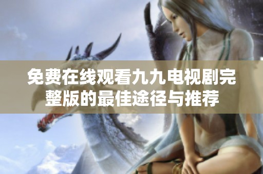 免费在线观看九九电视剧完整版的最佳途径与推荐