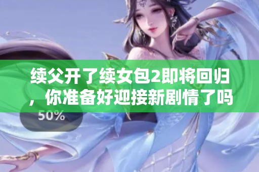 续父开了续女包2即将回归，你准备好迎接新剧情了吗