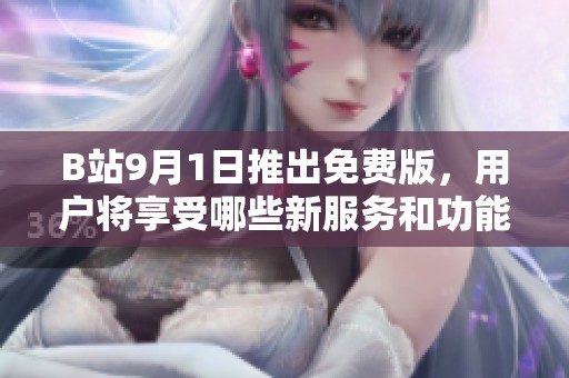 B站9月1日推出免费版，用户将享受哪些新服务和功能？