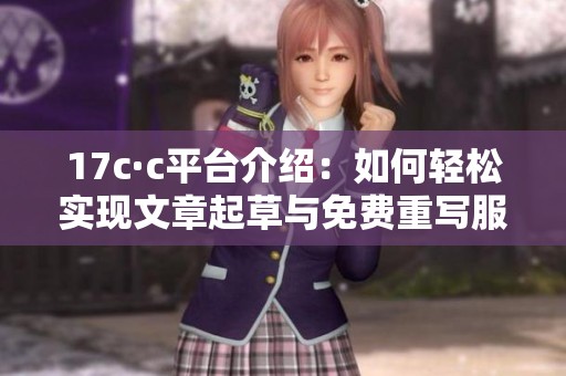 17c·c平台介绍：如何轻松实现文章起草与免费重写服务