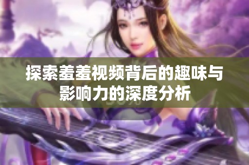 探索羞羞视频背后的趣味与影响力的深度分析