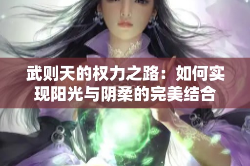 武则天的权力之路：如何实现阳光与阴柔的完美结合