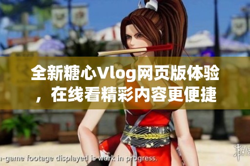 全新糖心Vlog网页版体验，在线看精彩内容更便捷