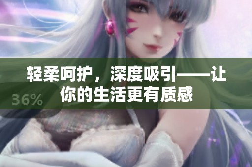 轻柔呵护，深度吸引——让你的生活更有质感