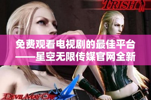 免费观看电视剧的最佳平台——星空无限传媒官网全新上线