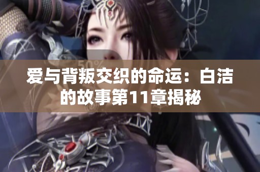 爱与背叛交织的命运：白洁的故事第11章揭秘