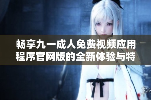 畅享九一成人免费视频应用程序官网版的全新体验与特色功能